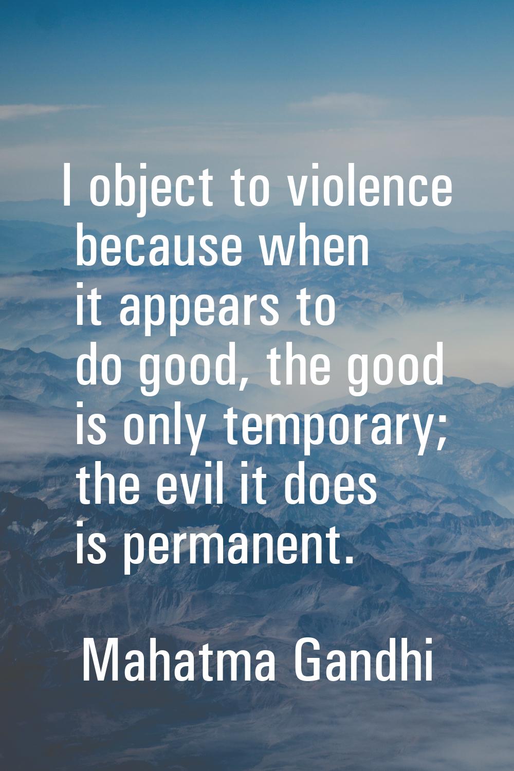 I object to violence because when it appears to do good, the good is only temporary; the evil it do