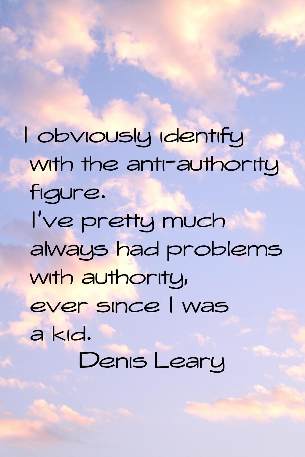 I obviously identify with the anti-authority figure. I've pretty much always had problems with auth