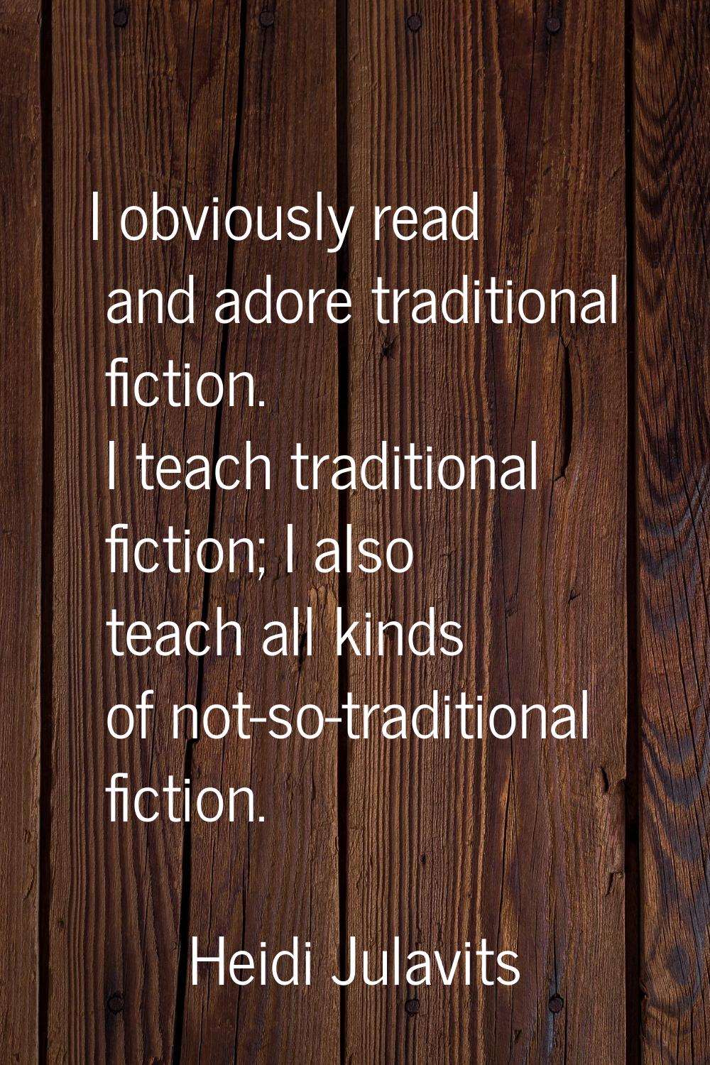 I obviously read and adore traditional fiction. I teach traditional fiction; I also teach all kinds