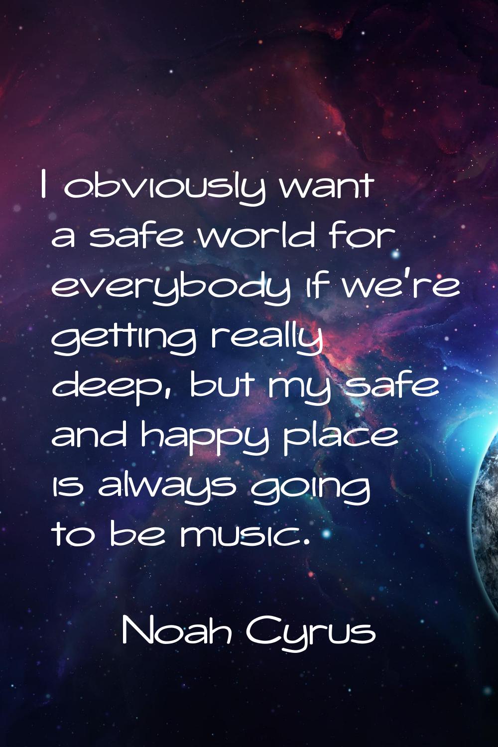 I obviously want a safe world for everybody if we're getting really deep, but my safe and happy pla