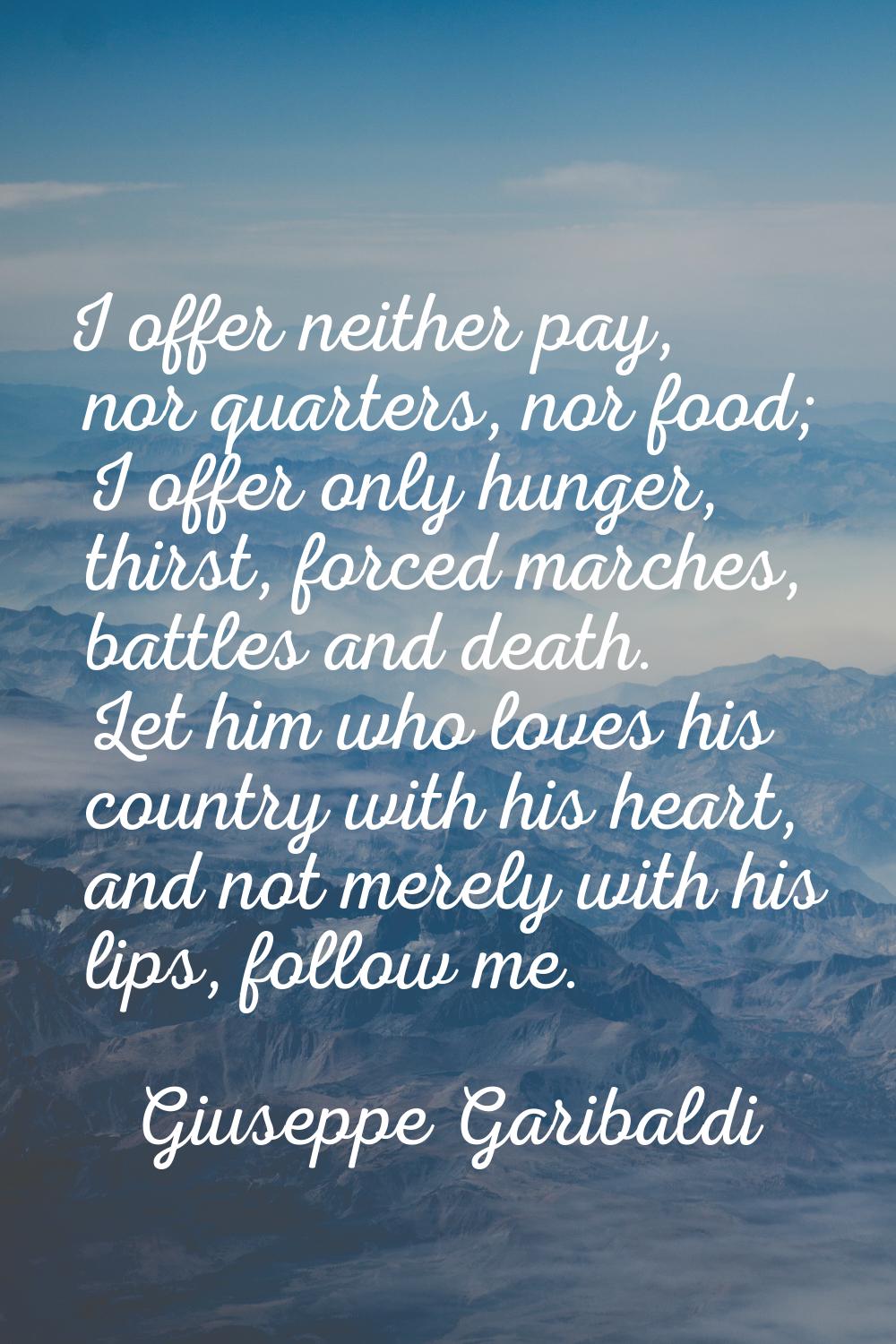I offer neither pay, nor quarters, nor food; I offer only hunger, thirst, forced marches, battles a