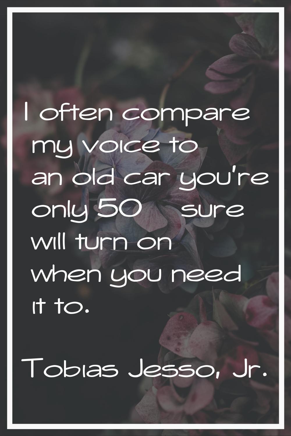 I often compare my voice to an old car you're only 50% sure will turn on when you need it to.