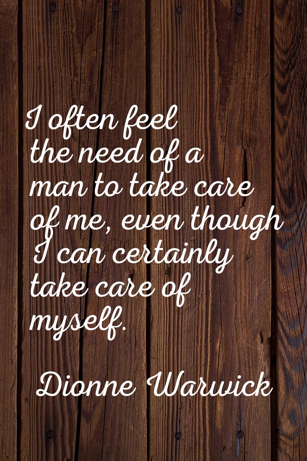 I often feel the need of a man to take care of me, even though I can certainly take care of myself.