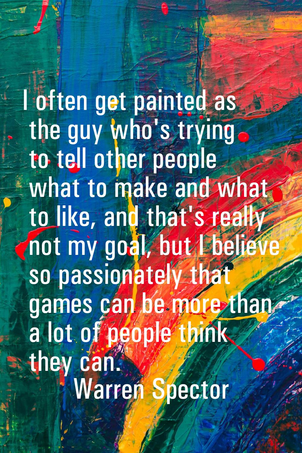 I often get painted as the guy who's trying to tell other people what to make and what to like, and