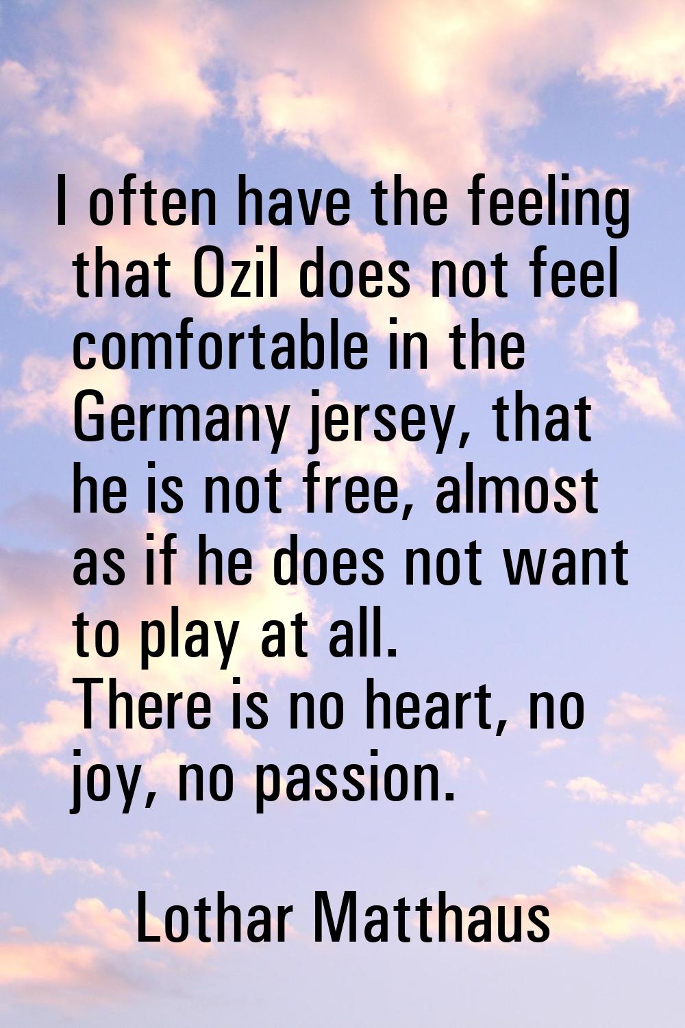 I often have the feeling that Ozil does not feel comfortable in the Germany jersey, that he is not 
