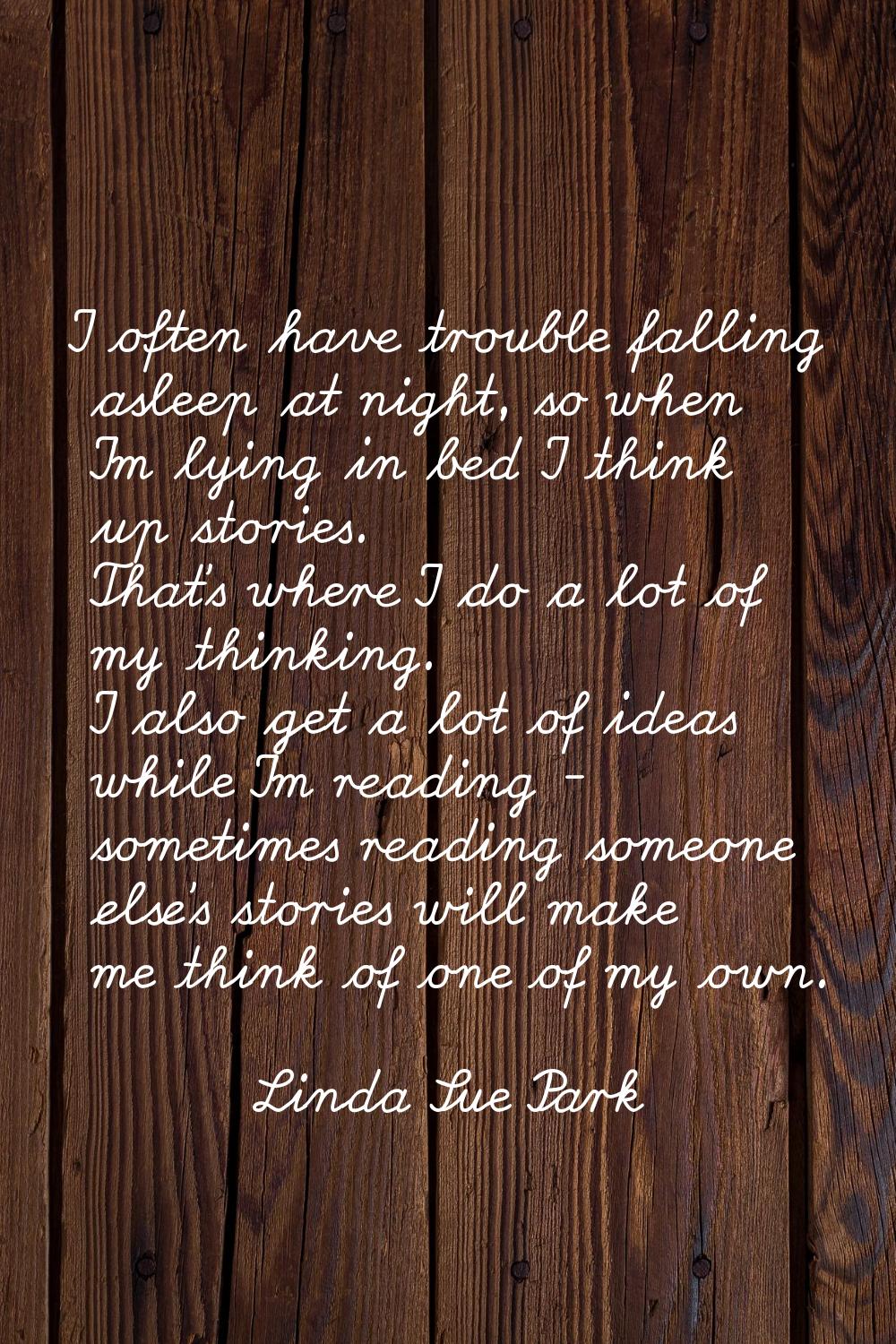I often have trouble falling asleep at night, so when I'm lying in bed I think up stories. That's w