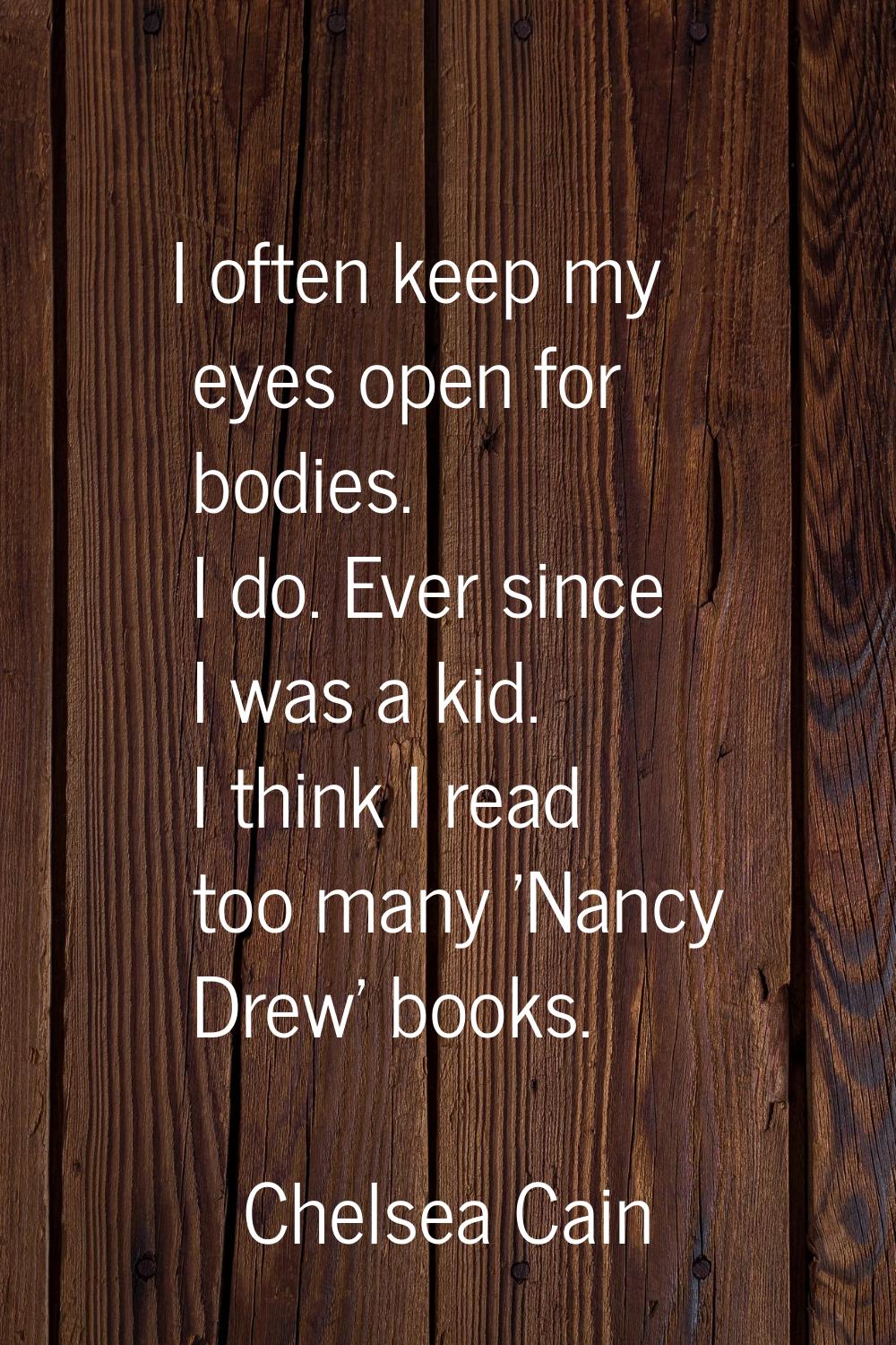 I often keep my eyes open for bodies. I do. Ever since I was a kid. I think I read too many 'Nancy 