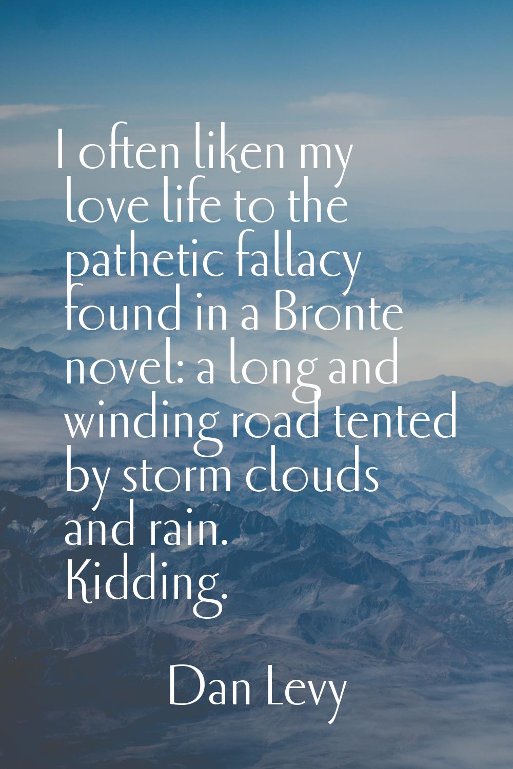 I often liken my love life to the pathetic fallacy found in a Bronte novel: a long and winding road
