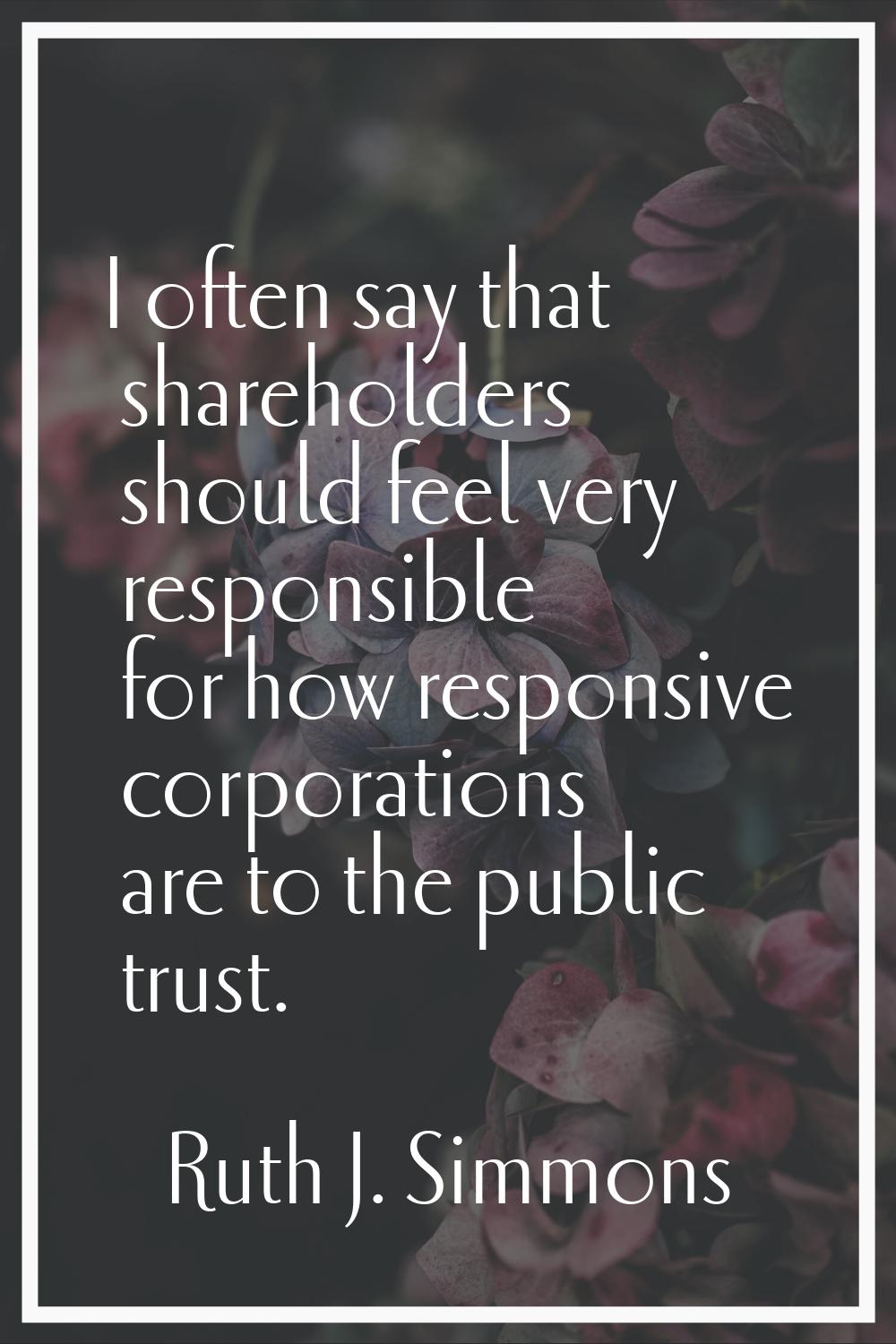 I often say that shareholders should feel very responsible for how responsive corporations are to t