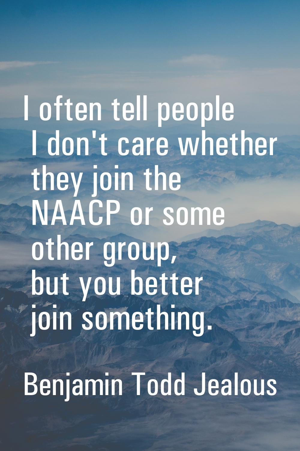 I often tell people I don't care whether they join the NAACP or some other group, but you better jo