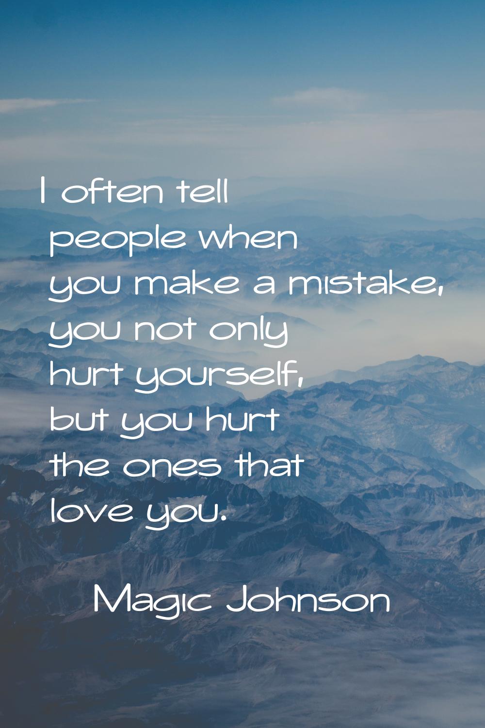 I often tell people when you make a mistake, you not only hurt yourself, but you hurt the ones that