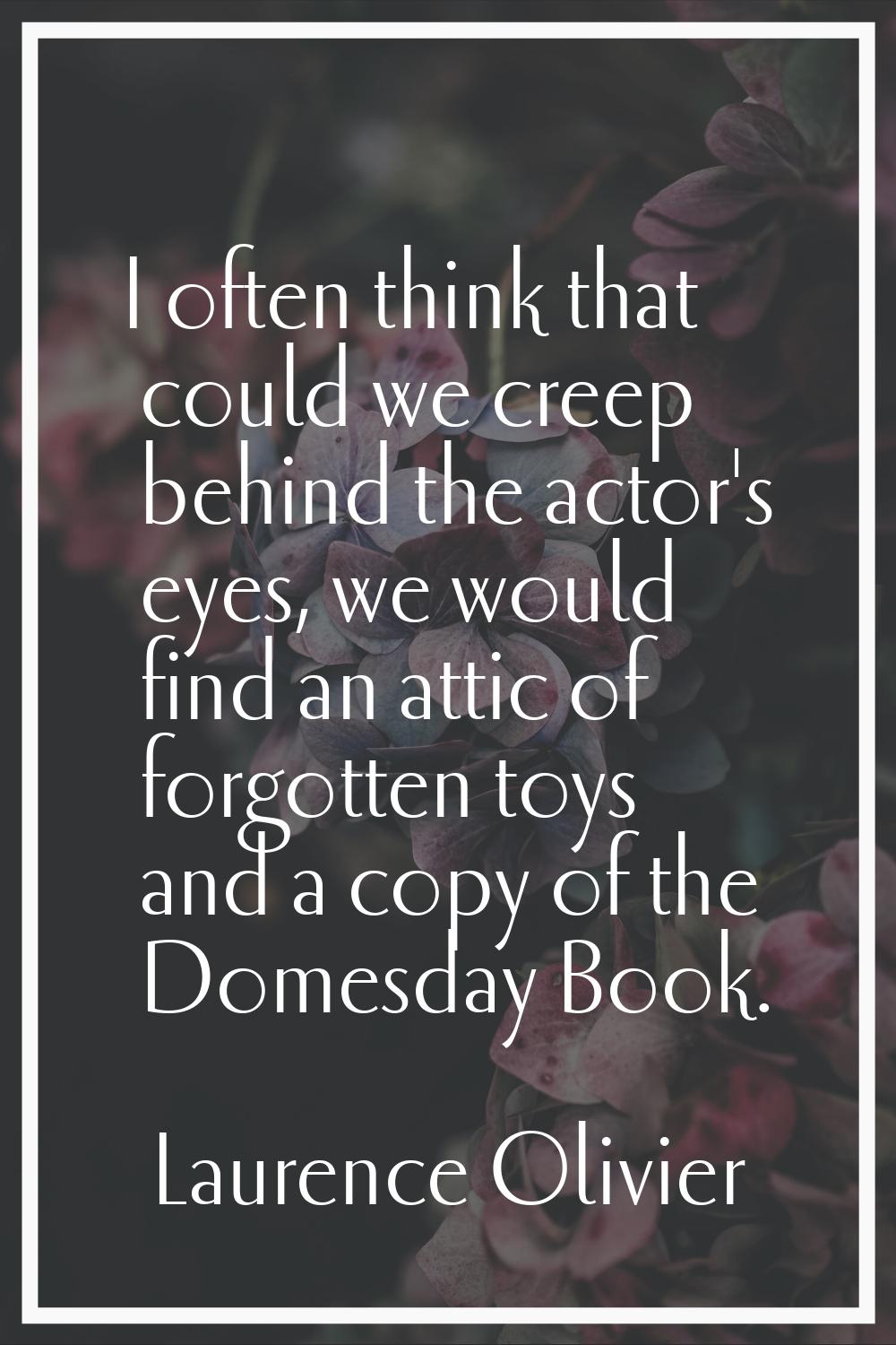 I often think that could we creep behind the actor's eyes, we would find an attic of forgotten toys