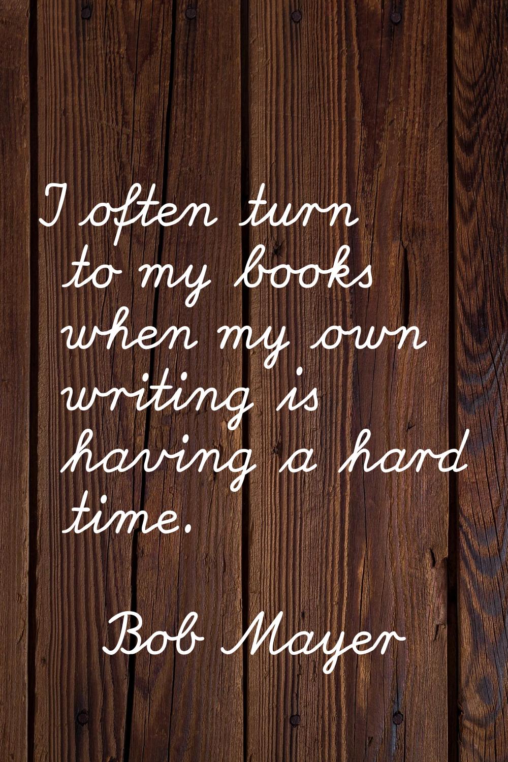 I often turn to my books when my own writing is having a hard time.