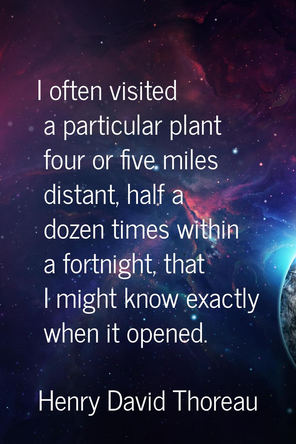 I often visited a particular plant four or five miles distant, half a dozen times within a fortnigh