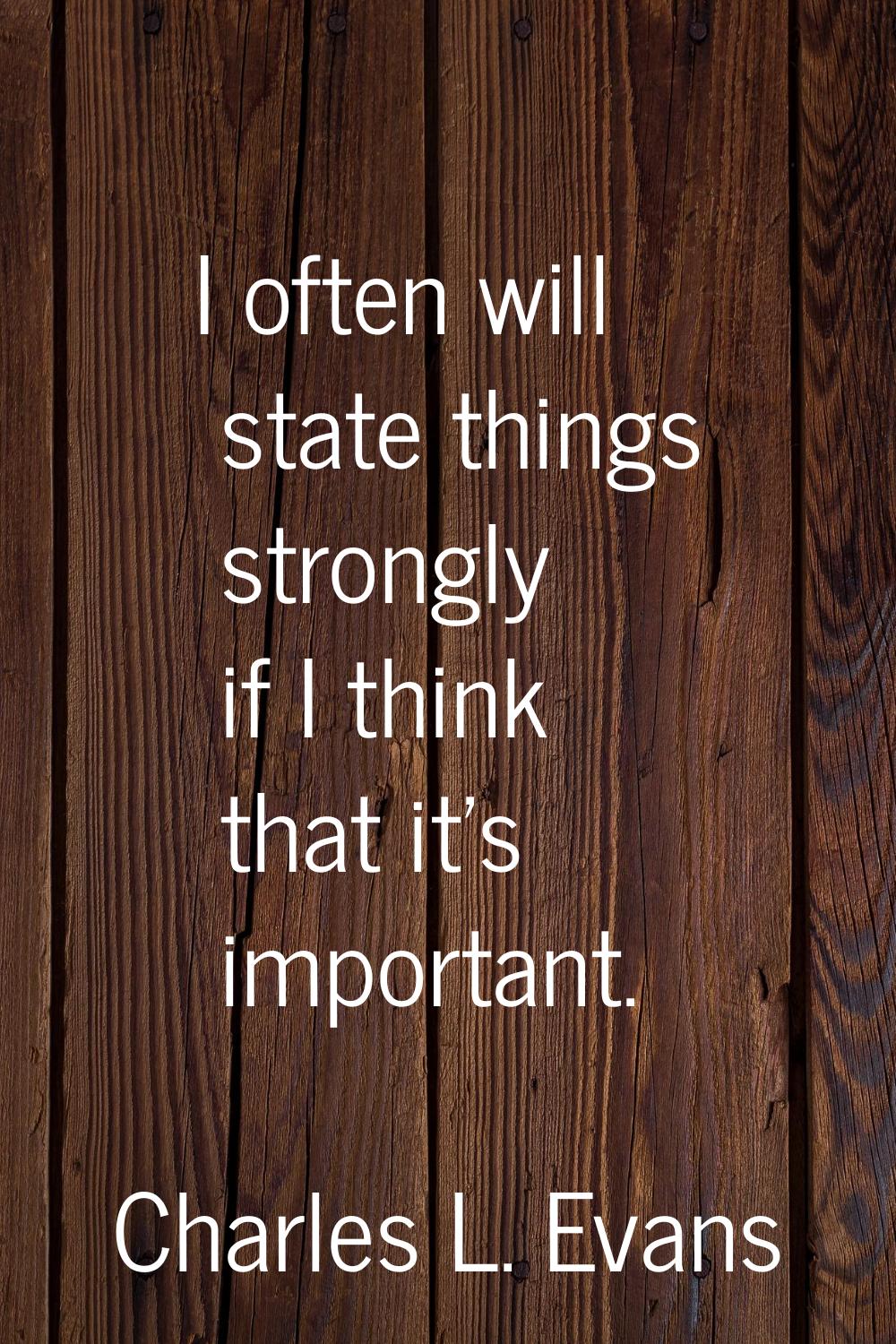 I often will state things strongly if I think that it's important.