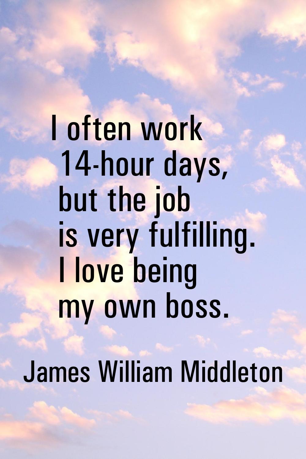 I often work 14-hour days, but the job is very fulfilling. I love being my own boss.