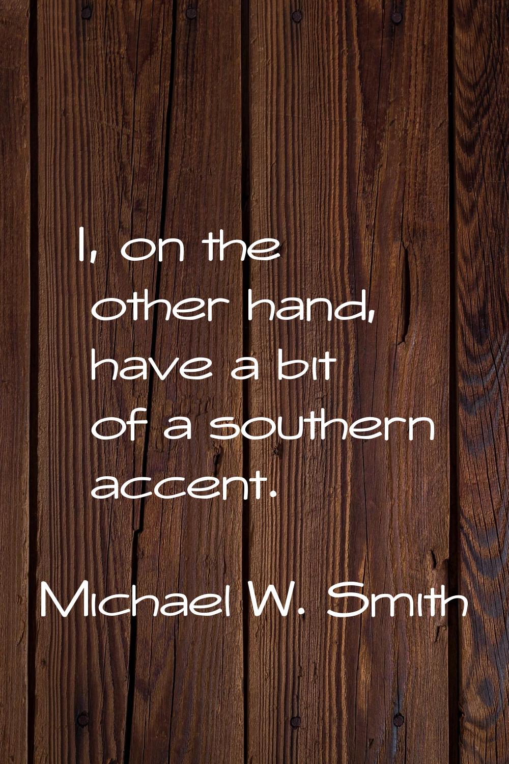 I, on the other hand, have a bit of a southern accent.
