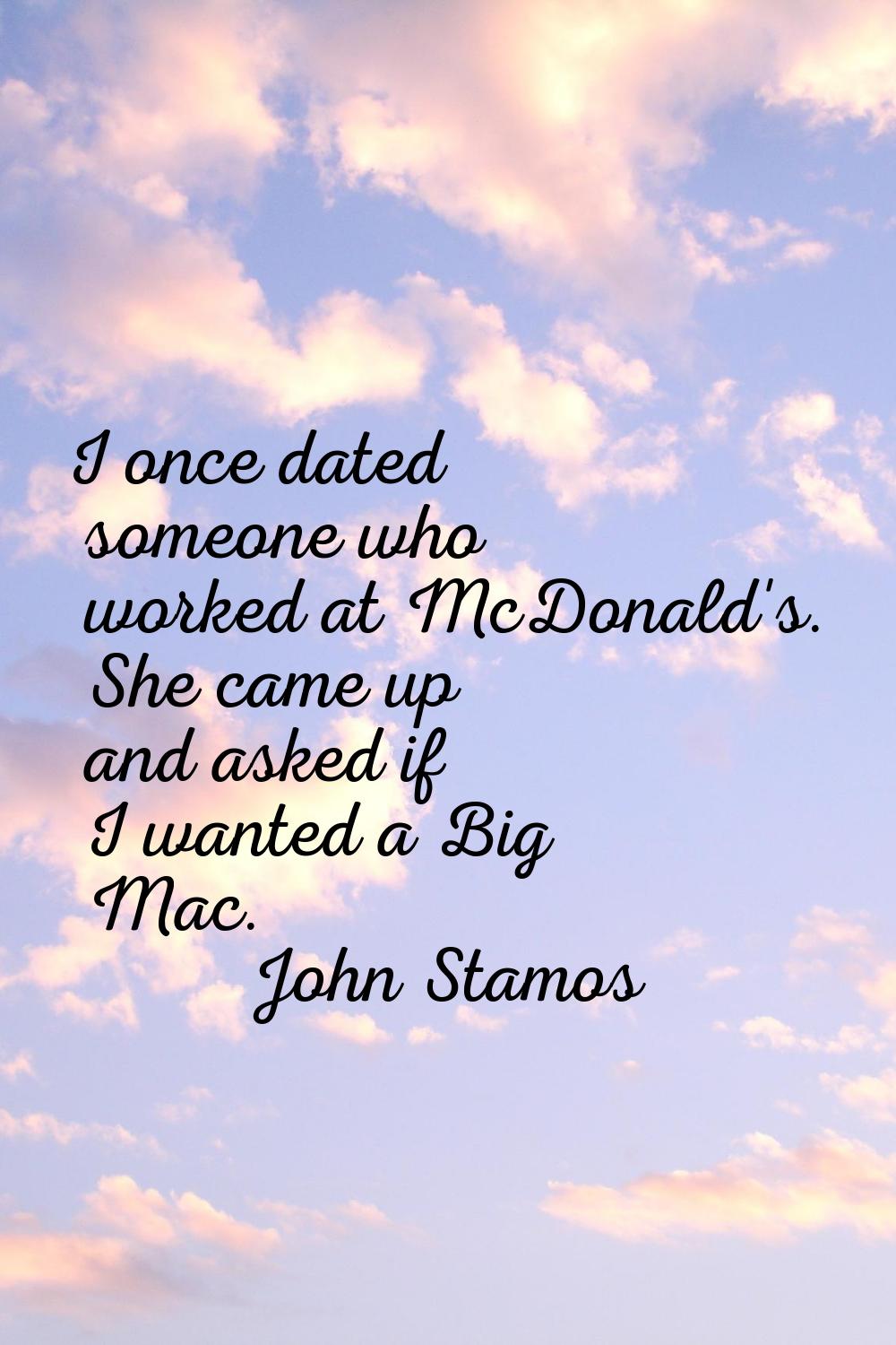I once dated someone who worked at McDonald's. She came up and asked if I wanted a Big Mac.