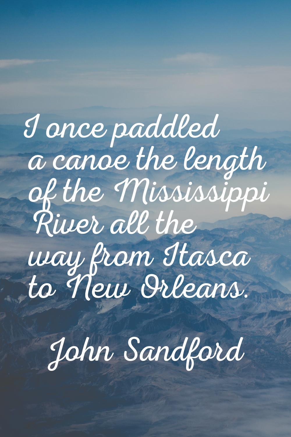 I once paddled a canoe the length of the Mississippi River all the way from Itasca to New Orleans.