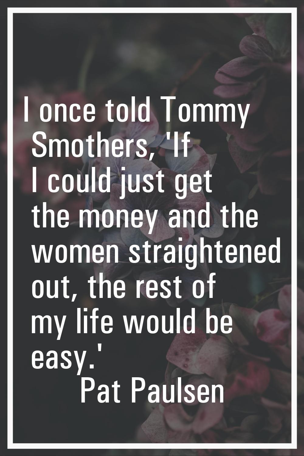 I once told Tommy Smothers, 'If I could just get the money and the women straightened out, the rest
