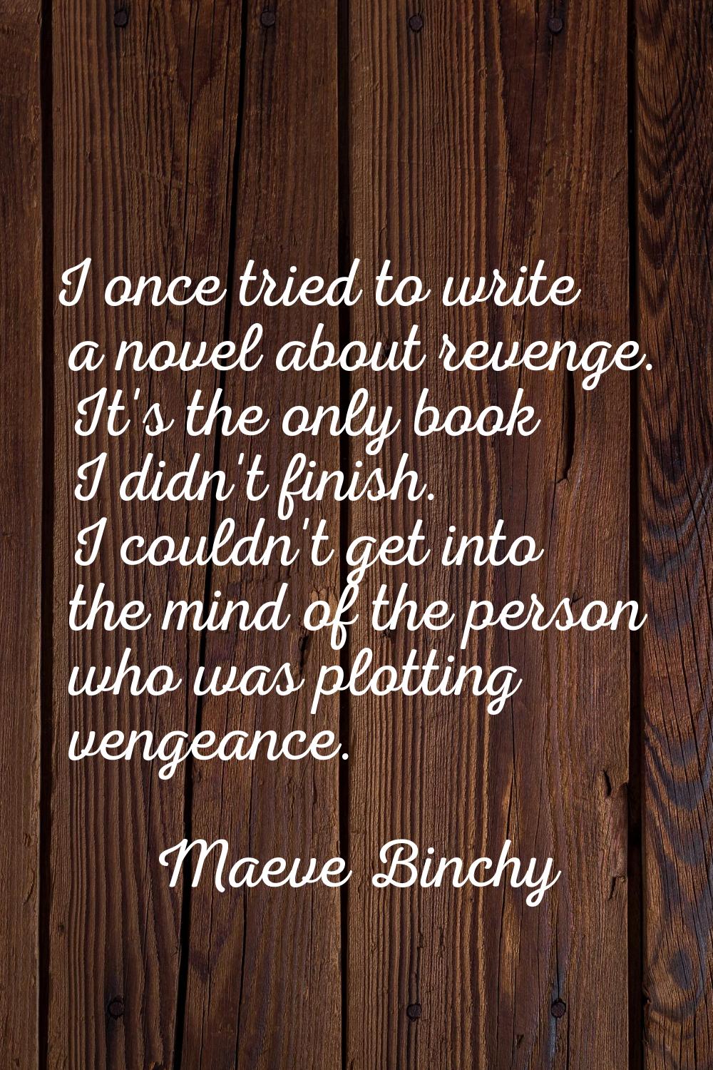 I once tried to write a novel about revenge. It's the only book I didn't finish. I couldn't get int