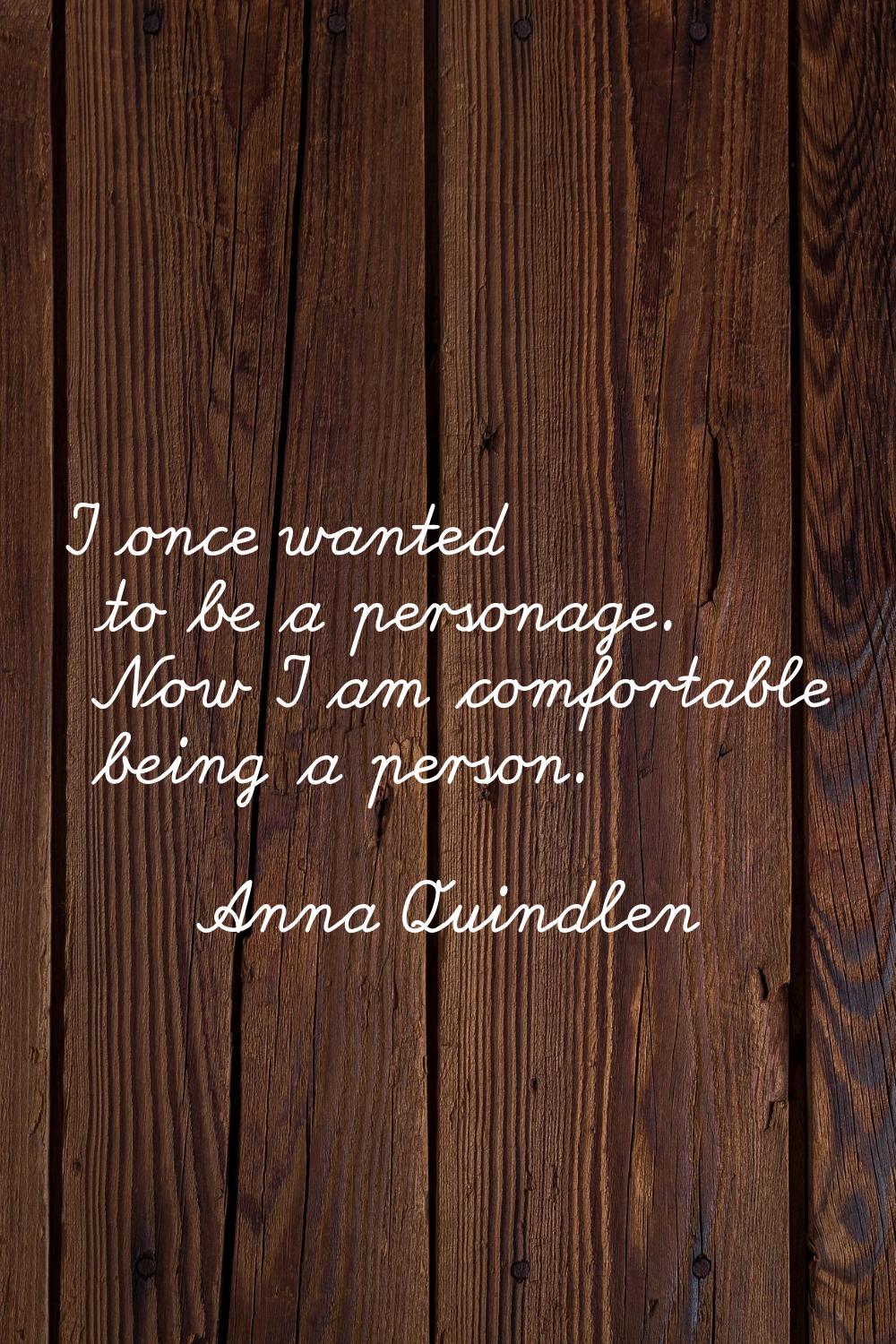 I once wanted to be a personage. Now I am comfortable being a person.