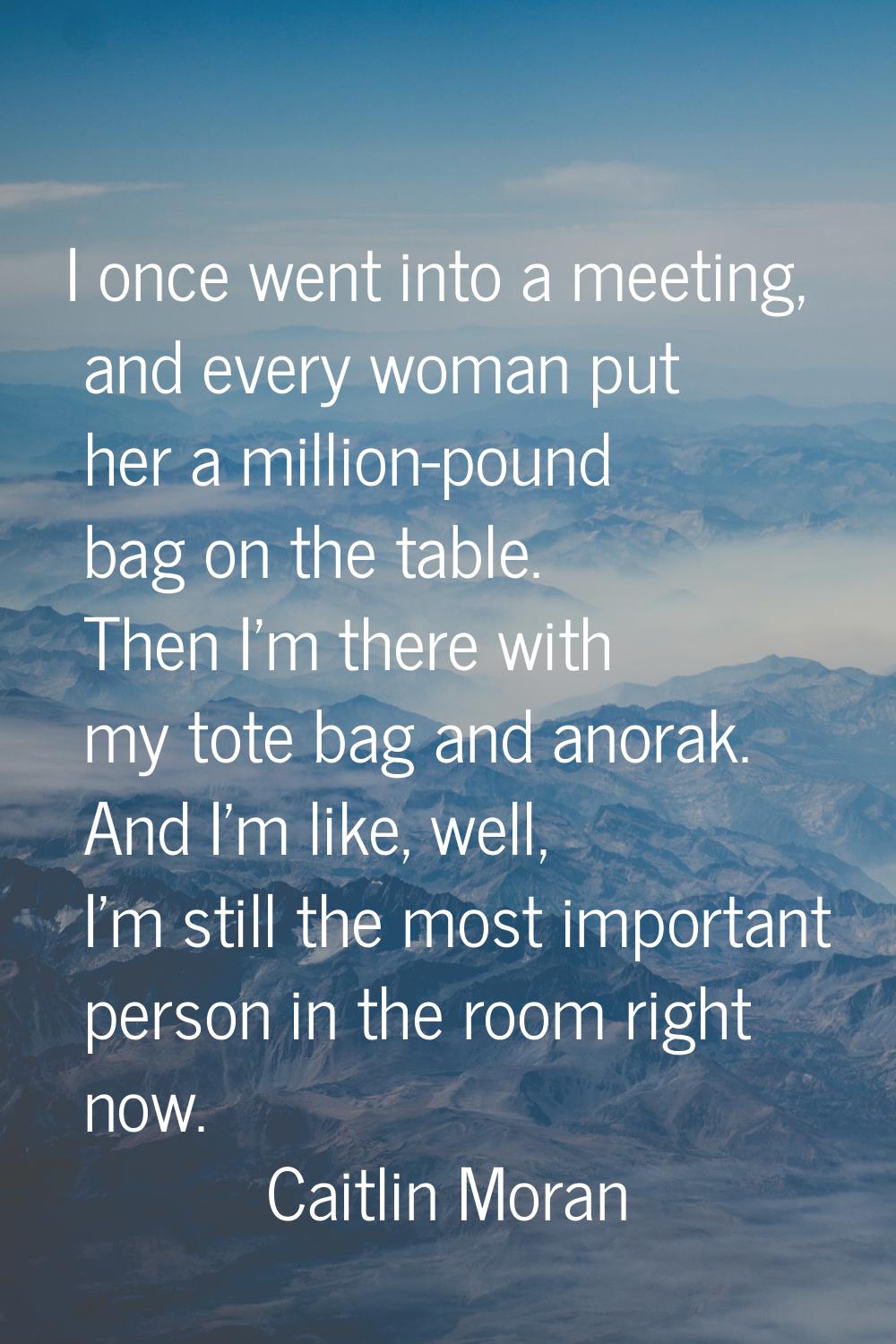 I once went into a meeting, and every woman put her a million-pound bag on the table. Then I'm ther