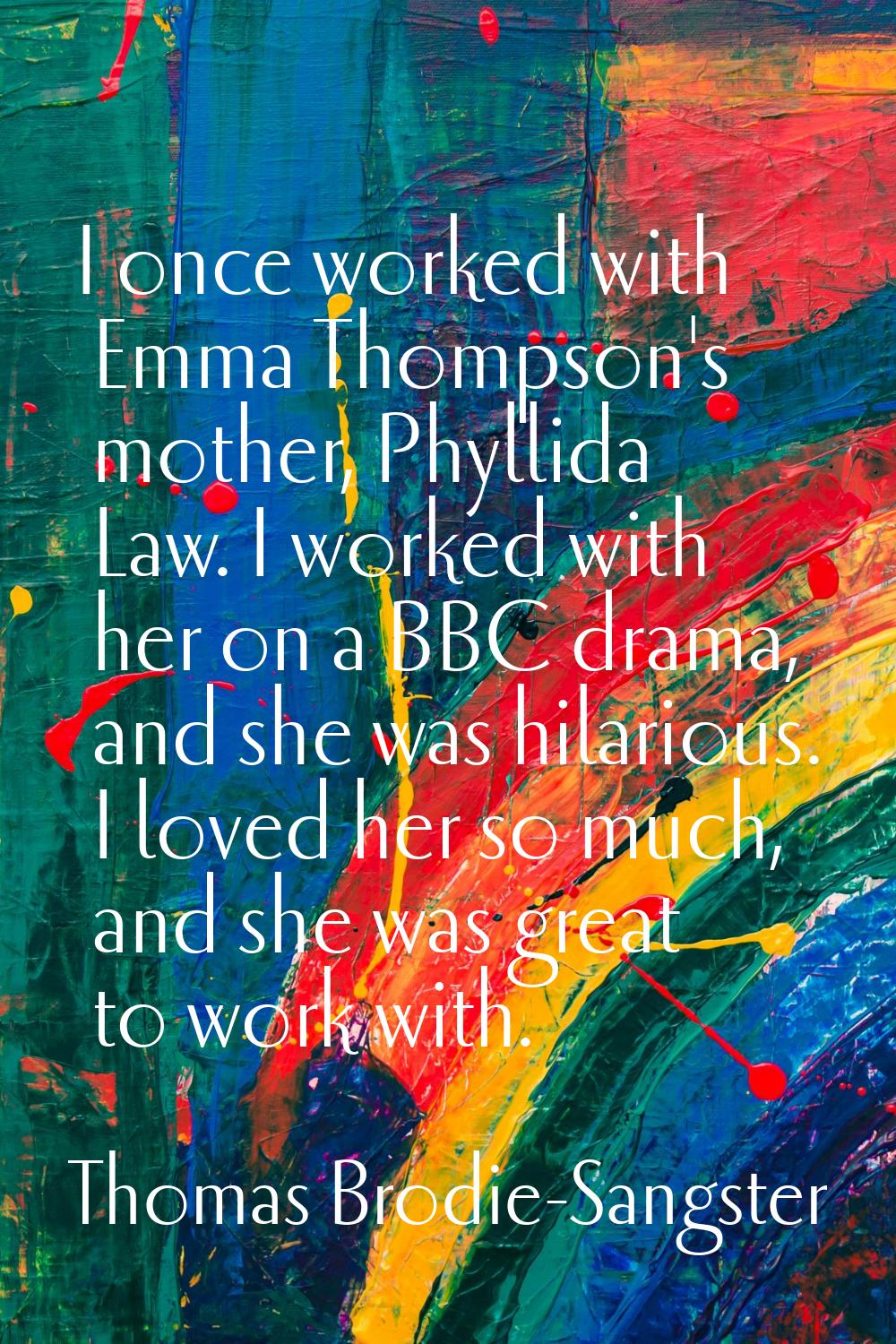 I once worked with Emma Thompson's mother, Phyllida Law. I worked with her on a BBC drama, and she 