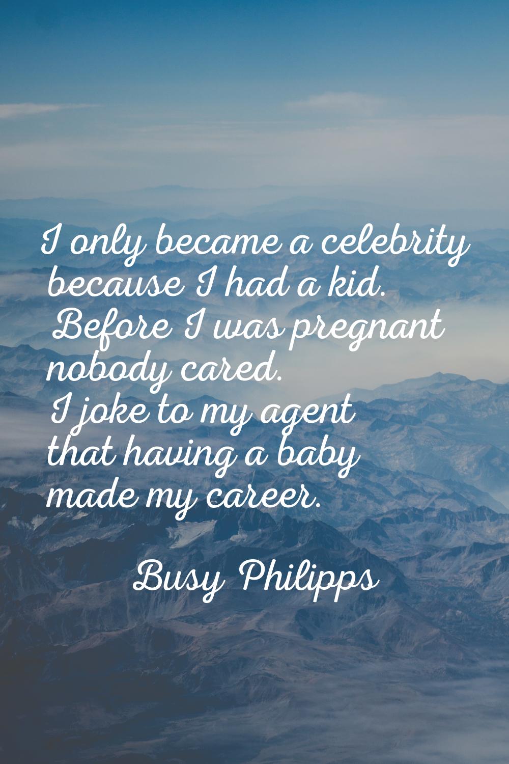 I only became a celebrity because I had a kid. Before I was pregnant nobody cared. I joke to my age