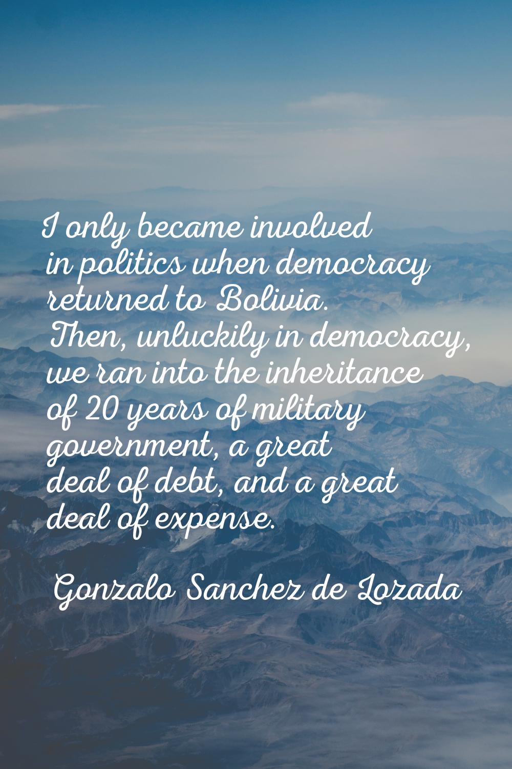 I only became involved in politics when democracy returned to Bolivia. Then, unluckily in democracy
