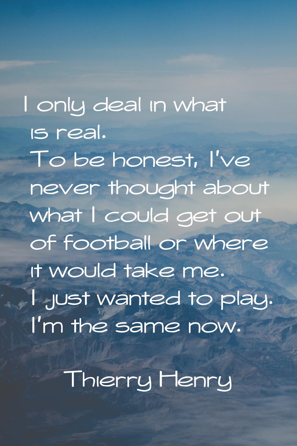 I only deal in what is real. To be honest, I've never thought about what I could get out of footbal