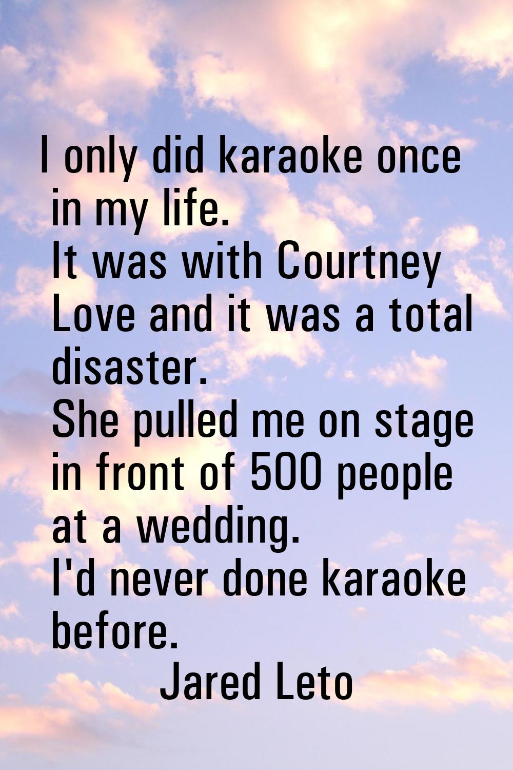I only did karaoke once in my life. It was with Courtney Love and it was a total disaster. She pull