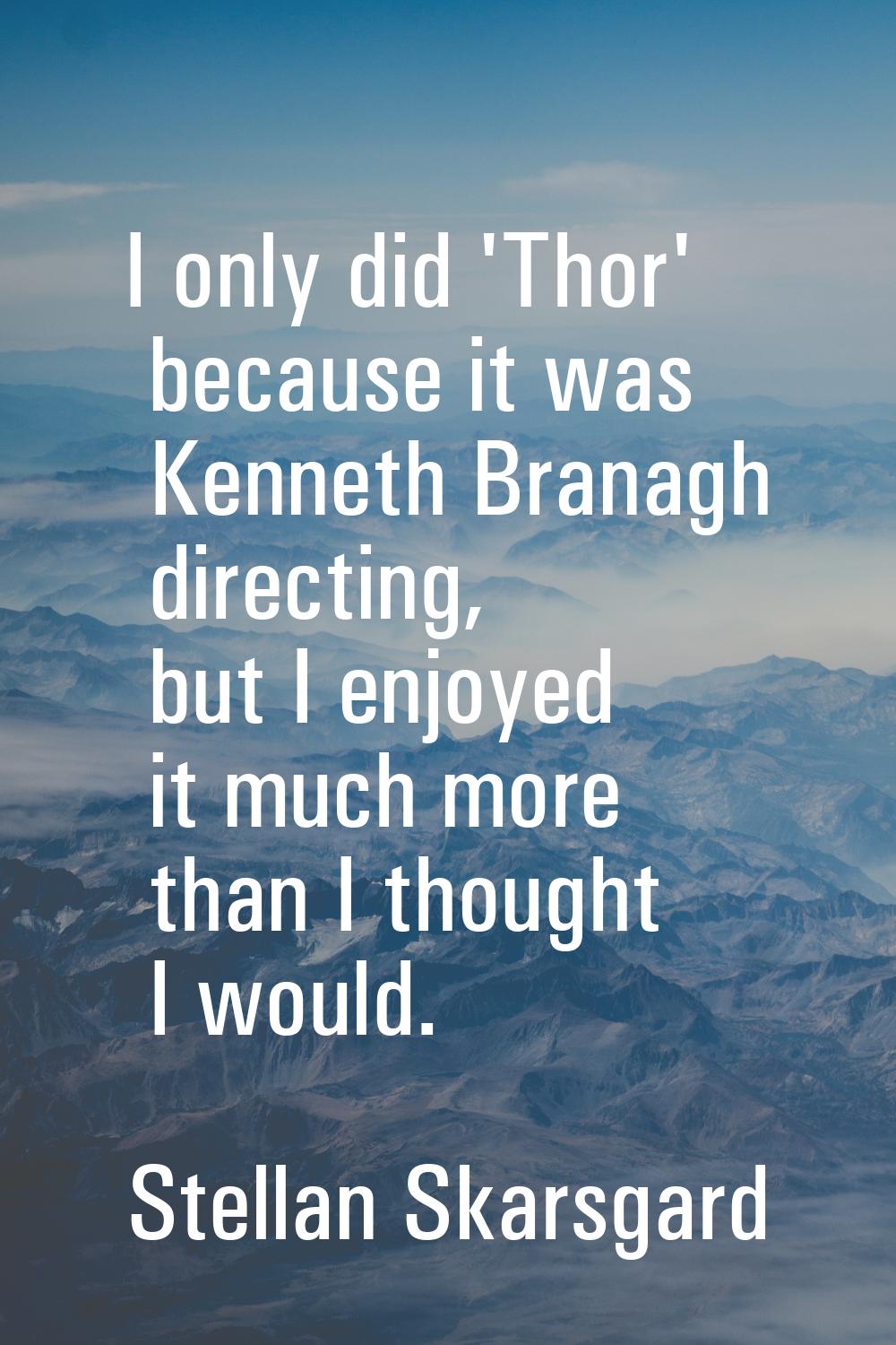 I only did 'Thor' because it was Kenneth Branagh directing, but I enjoyed it much more than I thoug