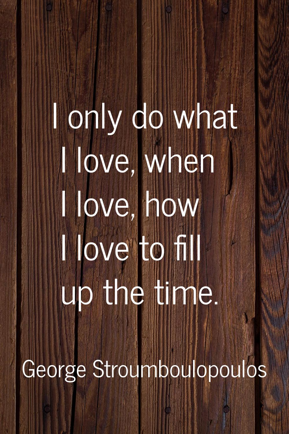 I only do what I love, when I love, how I love to fill up the time.