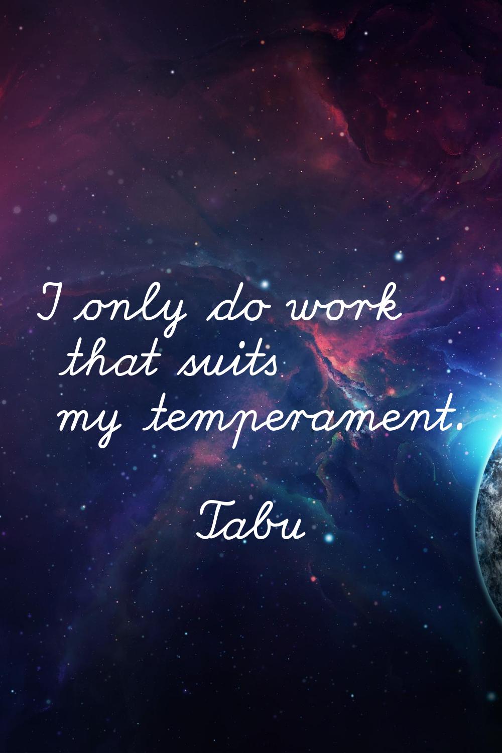 I only do work that suits my temperament.