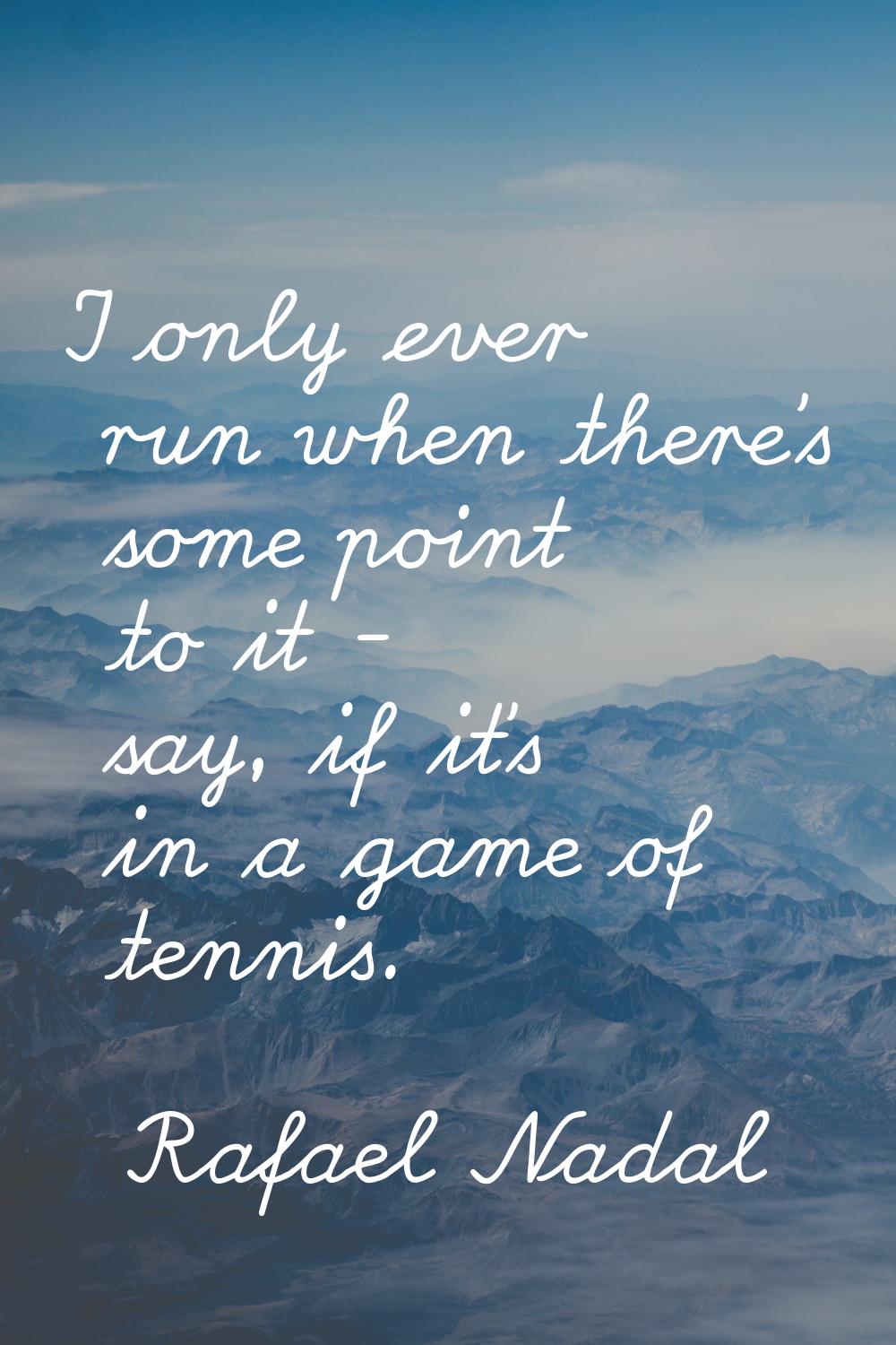 I only ever run when there's some point to it - say, if it's in a game of tennis.