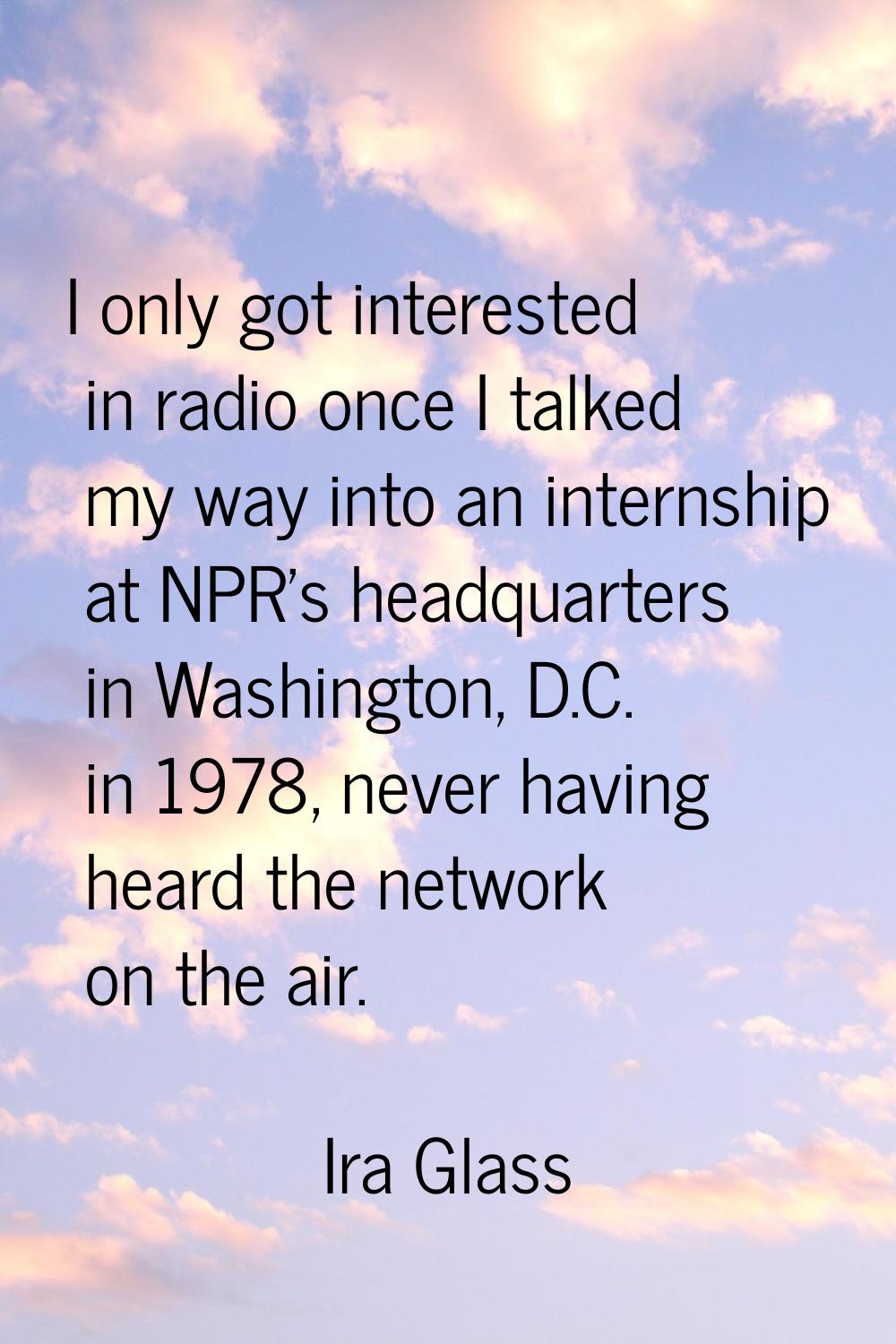 I only got interested in radio once I talked my way into an internship at NPR's headquarters in Was