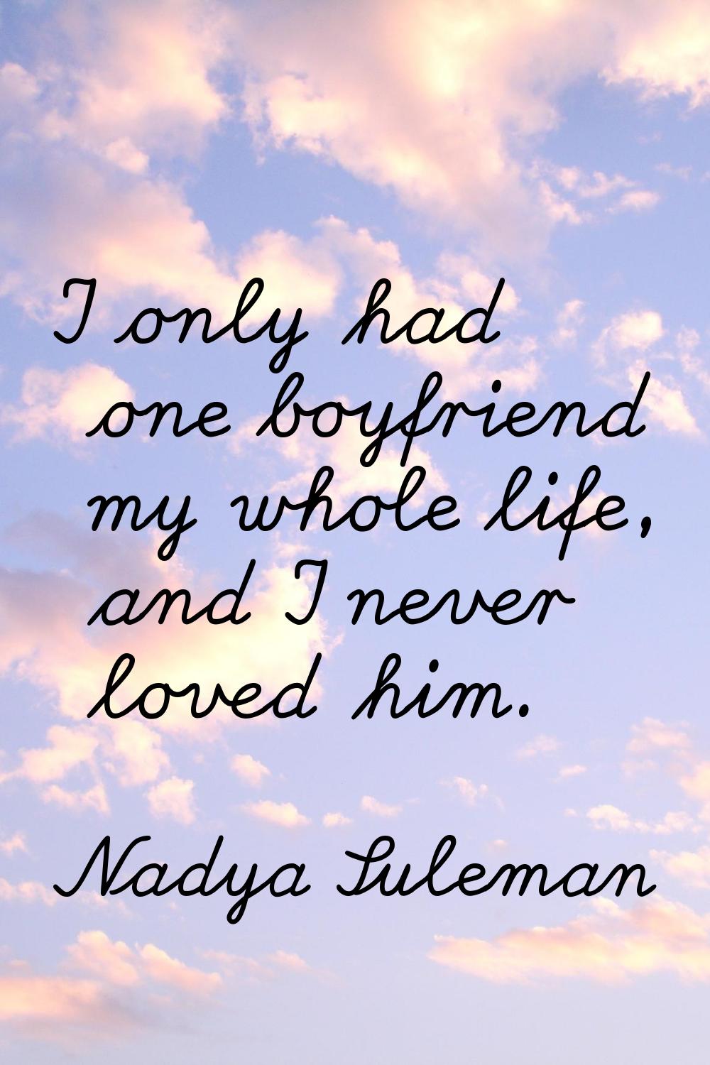 I only had one boyfriend my whole life, and I never loved him.