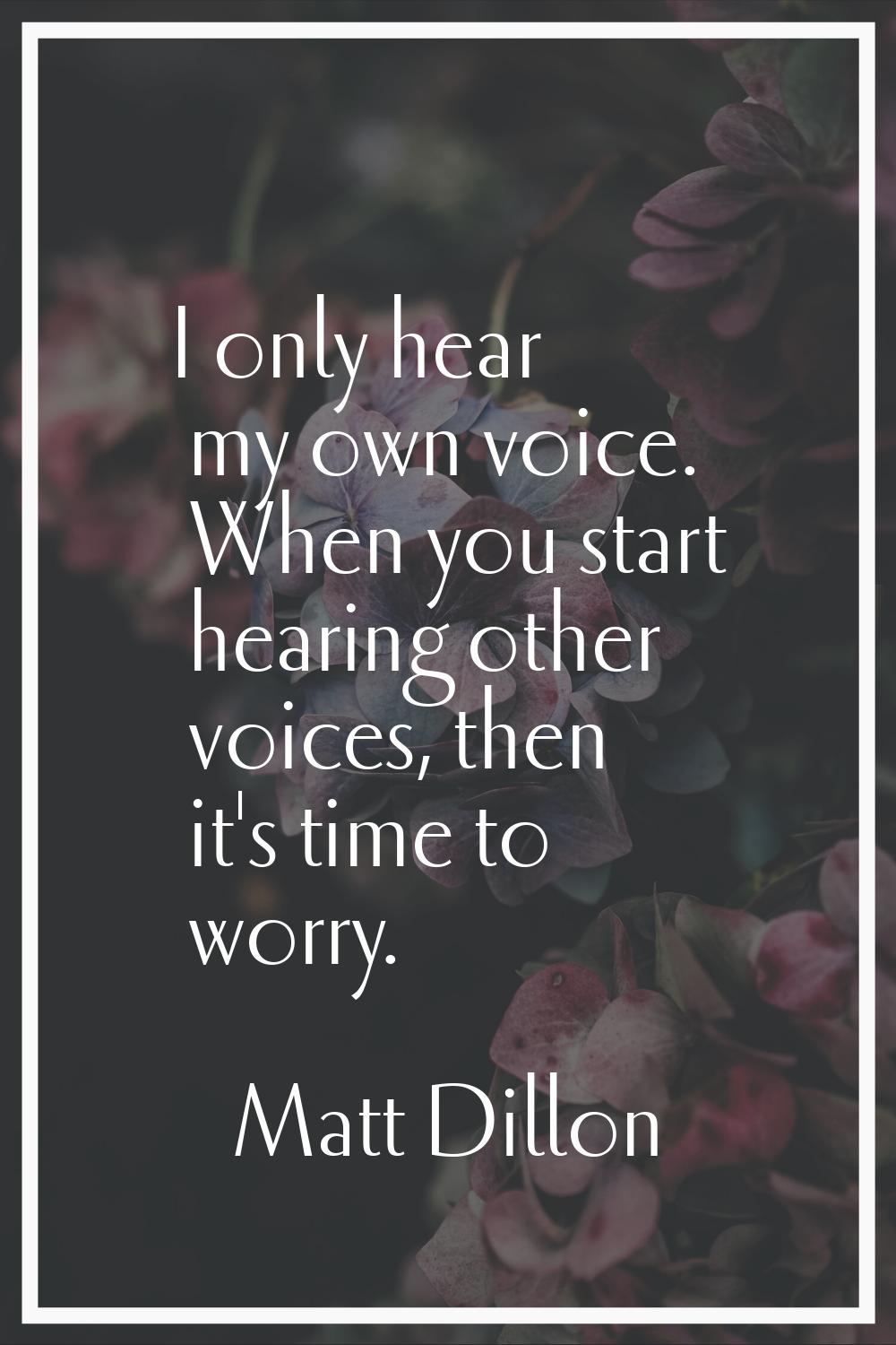 I only hear my own voice. When you start hearing other voices, then it's time to worry.