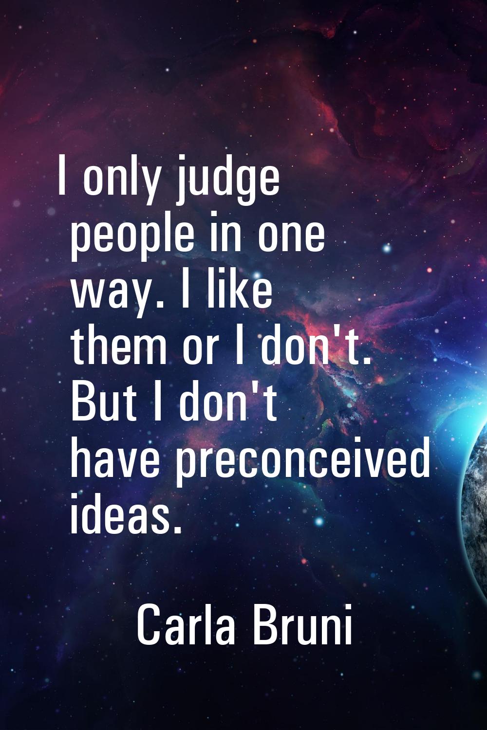 I only judge people in one way. I like them or I don't. But I don't have preconceived ideas.