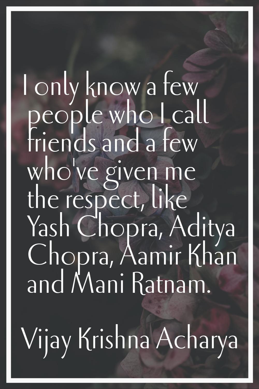 I only know a few people who I call friends and a few who've given me the respect, like Yash Chopra