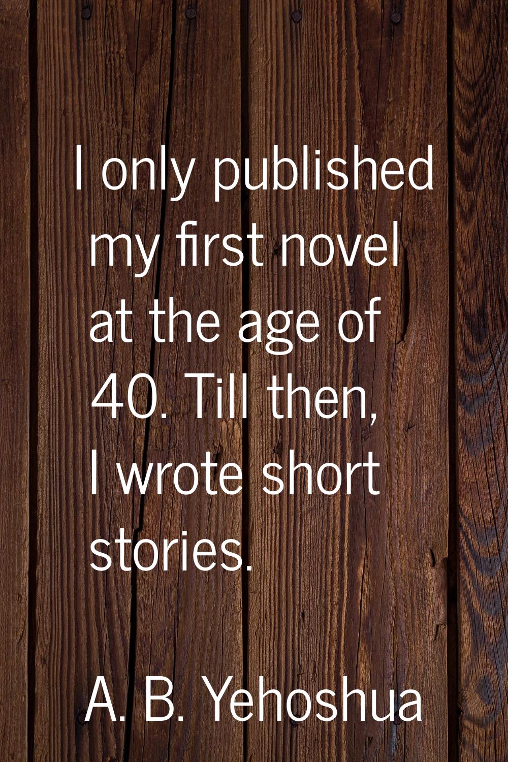 I only published my first novel at the age of 40. Till then, I wrote short stories.