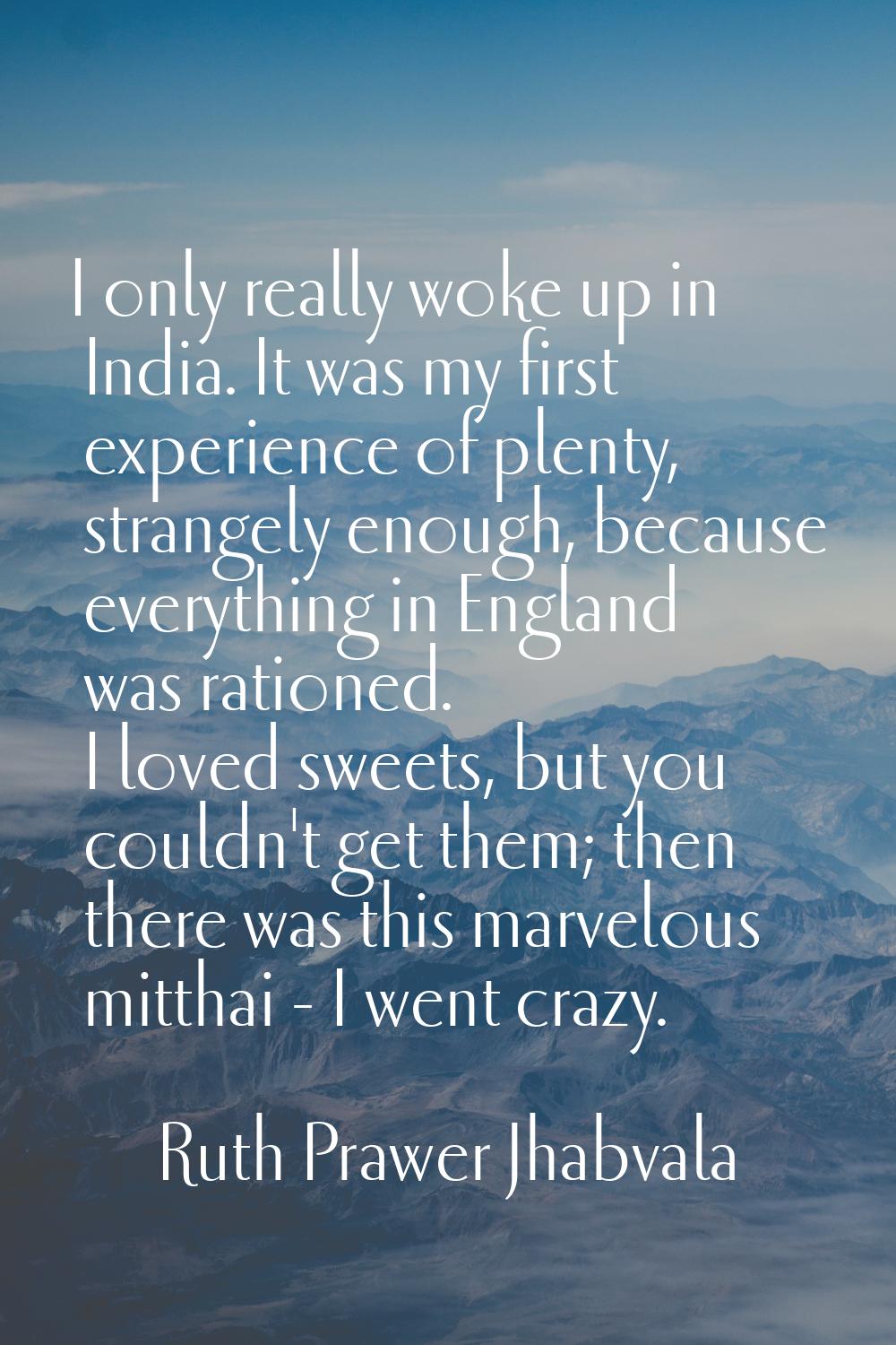 I only really woke up in India. It was my first experience of plenty, strangely enough, because eve