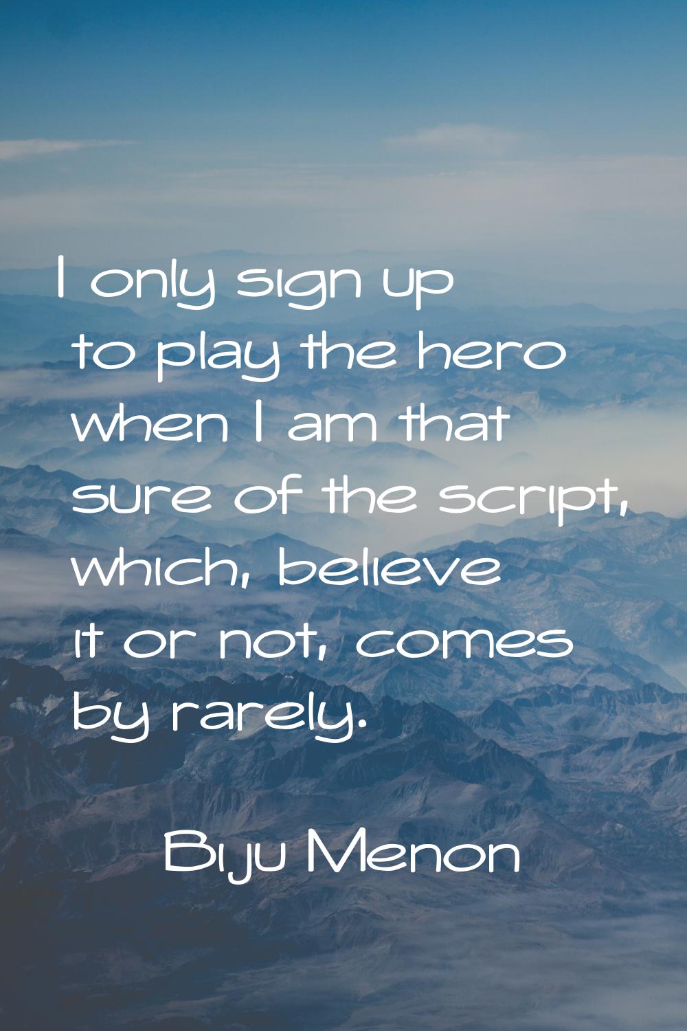 I only sign up to play the hero when I am that sure of the script, which, believe it or not, comes 