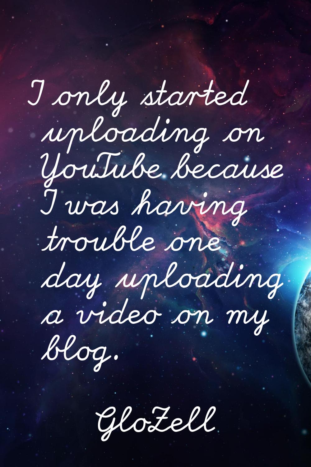 I only started uploading on YouTube because I was having trouble one day uploading a video on my bl