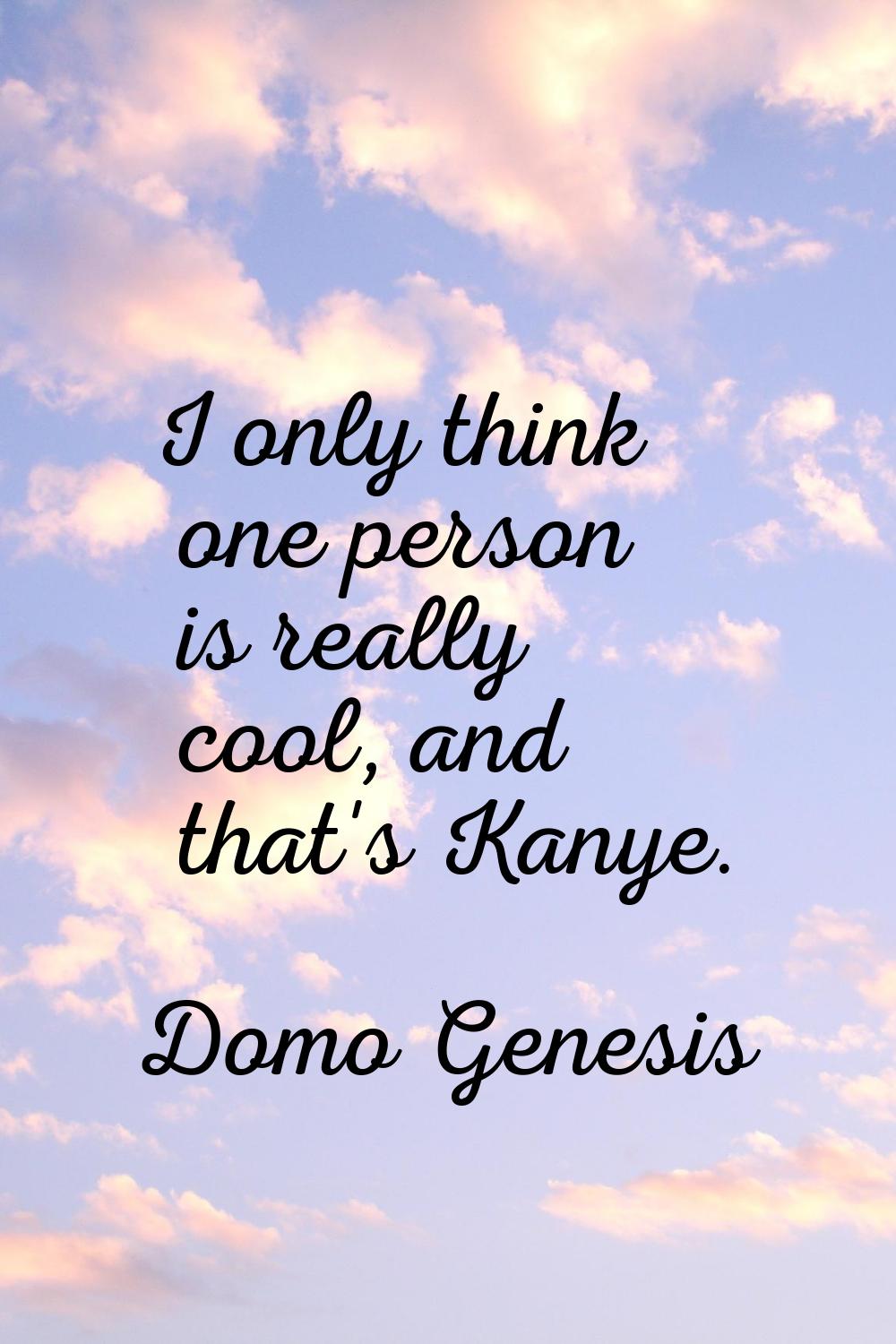 I only think one person is really cool, and that's Kanye.
