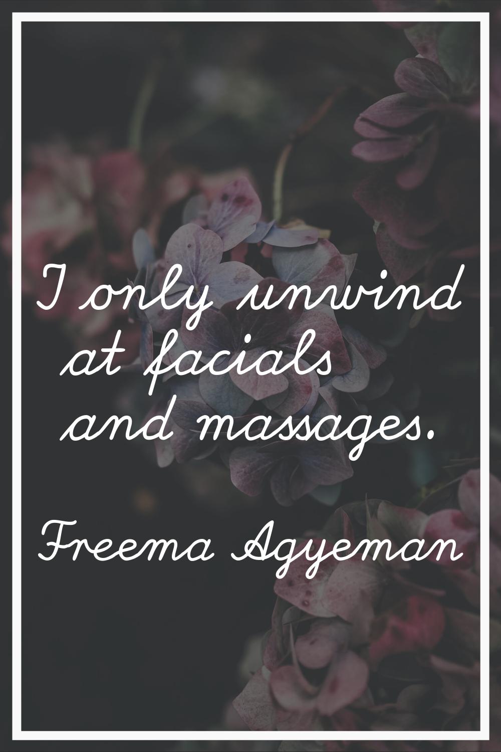 I only unwind at facials and massages.