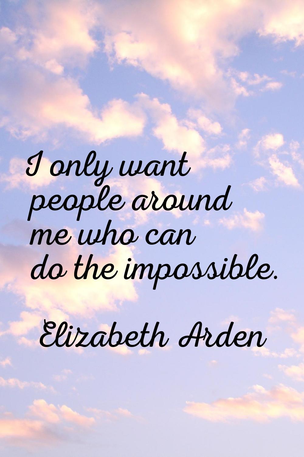 I only want people around me who can do the impossible.