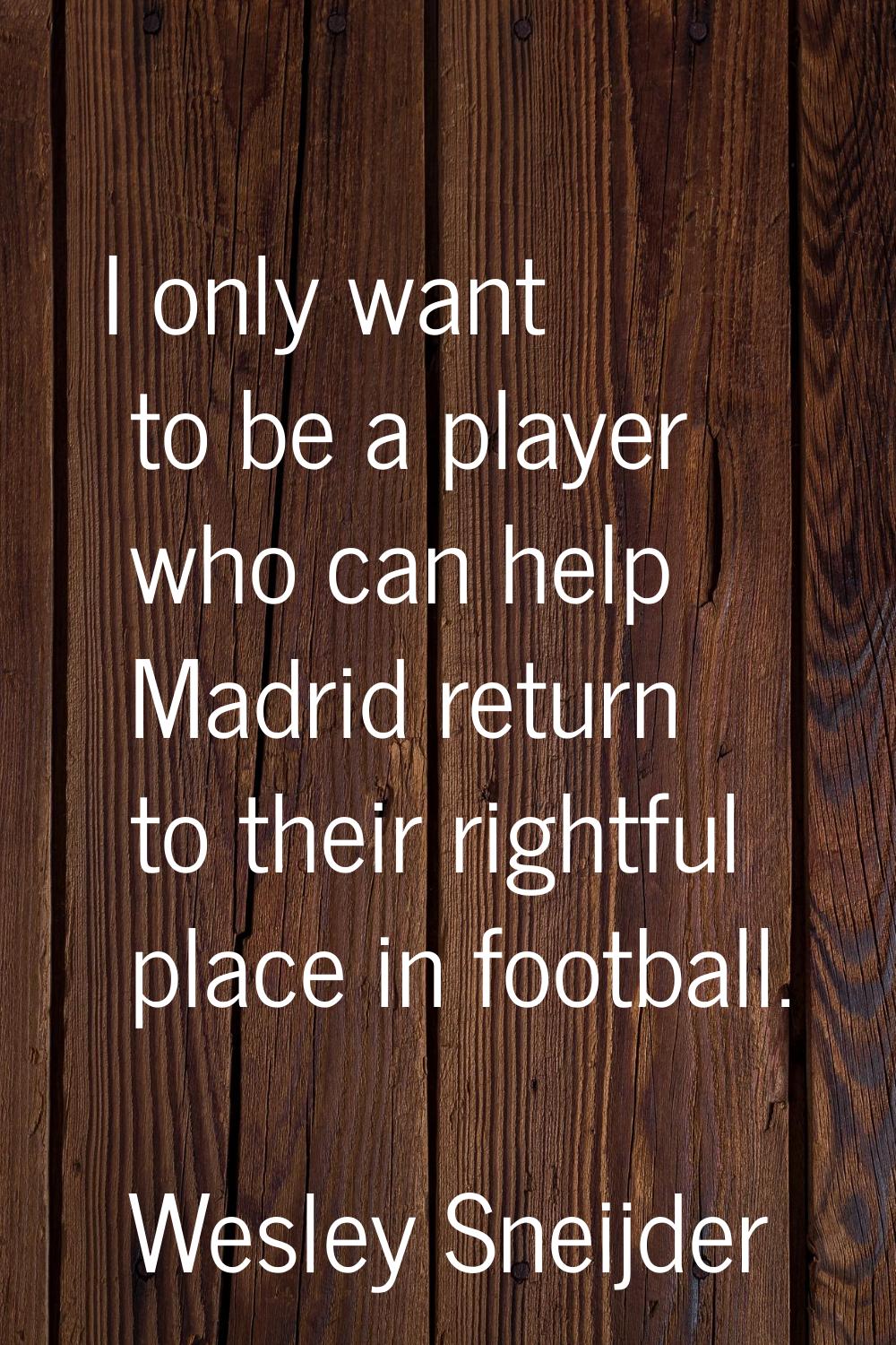I only want to be a player who can help Madrid return to their rightful place in football.