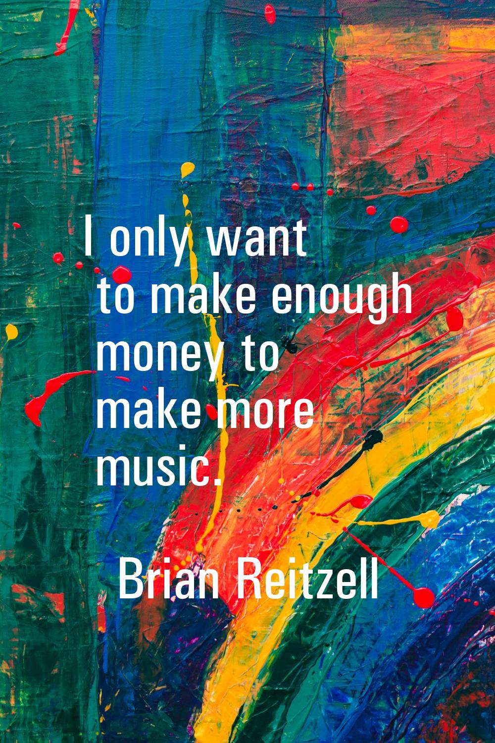 I only want to make enough money to make more music.